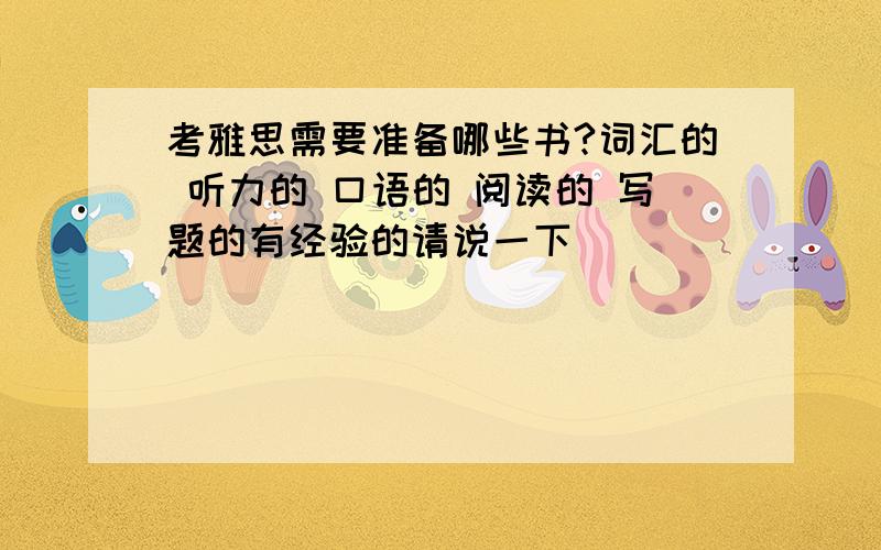 考雅思需要准备哪些书?词汇的 听力的 口语的 阅读的 写题的有经验的请说一下