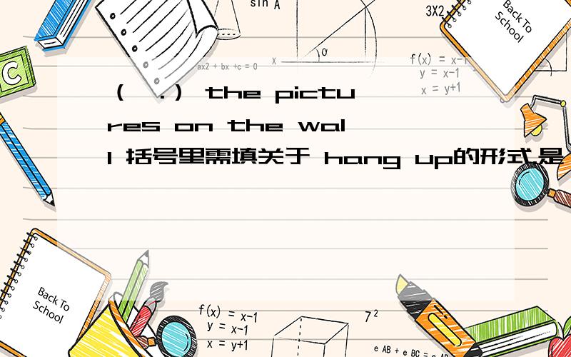 （,.） the pictures on the wall 括号里需填关于 hang up的形式.是 hanging