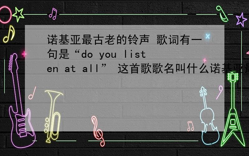 诺基亚最古老的铃声 歌词有一句是“do you listen at all” 这首歌歌名叫什么诺基亚最古老的铃声 歌词有一句是“do you listen at all” 这首歌歌名叫什么来着?