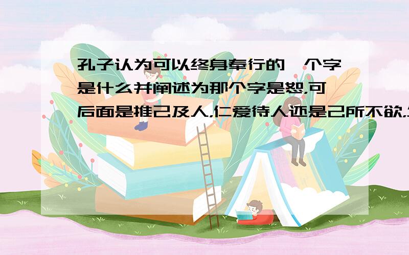 孔子认为可以终身奉行的一个字是什么并阐述为那个字是恕，可后面是推己及人，仁爱待人还是己所不欲，勿施于人