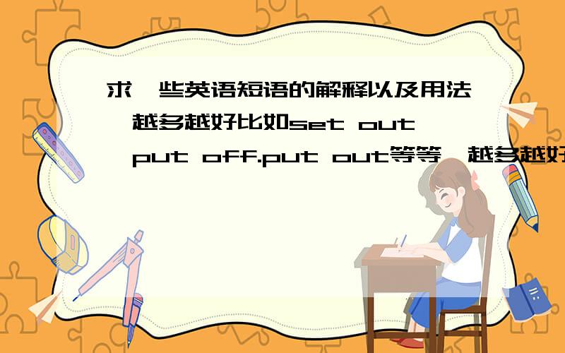 求一些英语短语的解释以及用法,越多越好比如set out,put off.put out等等,越多越好,范畴不超过高中就好