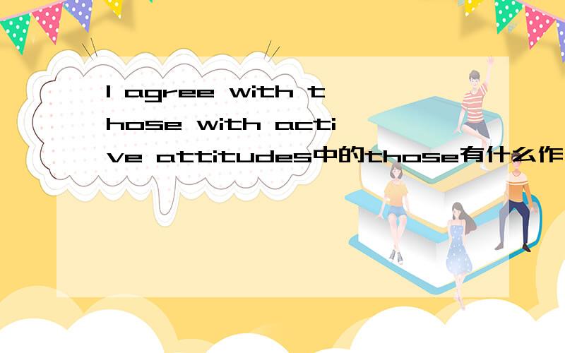 I agree with those with active attitudes中的those有什么作用