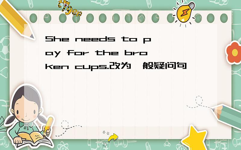 She needs to pay for the broken cups.改为一般疑问句