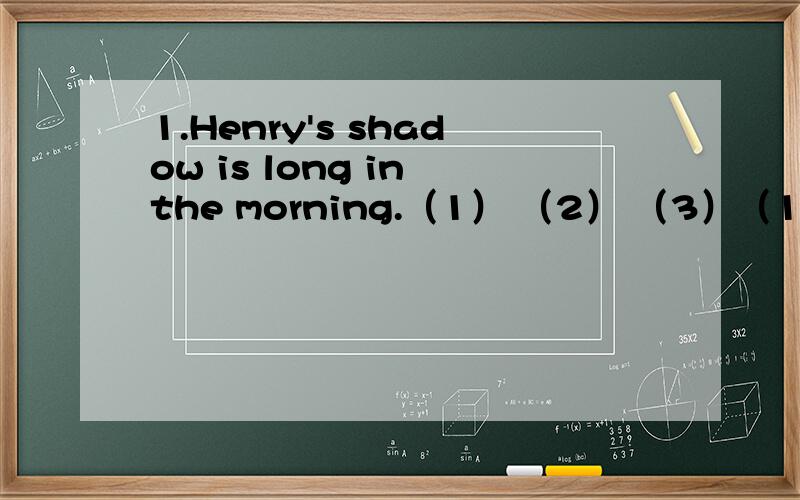 1.Henry's shadow is long in the morning.（1） （2） （3）（1）划在Henry's上,划在long上,划在in the morning上（1）（2）（3）