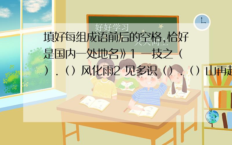 填好每组成语前后的空格,恰好是国内一处地名》1 一技之（）.（）风化雨2 见多识（）.（）山再起3 声东击（）.（）居乐业5 秋水长（）.（）毛蒜皮6 攀龙附（）.（）津有味7 追奔逐（）.（