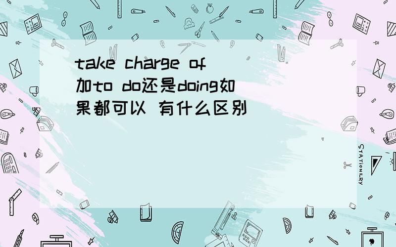 take charge of加to do还是doing如果都可以 有什么区别