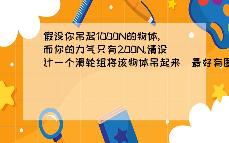 假设你吊起1000N的物体,而你的力气只有200N,请设计一个滑轮组将该物体吊起来（最好有图）