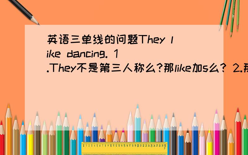 英语三单线的问题They like dancing. 1.They不是第三人称么?那like加s么? 2.那He like dancing加么? 3.那He like apple   呢?这个dancing是现在进行时 所以前面的like不加s对么？