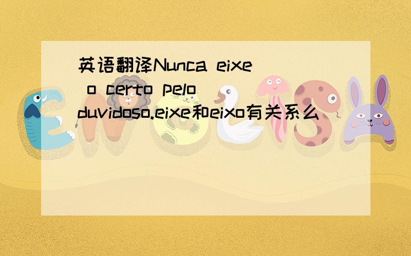 英语翻译Nunca eixe o certo pelo duvidoso.eixe和eixo有关系么