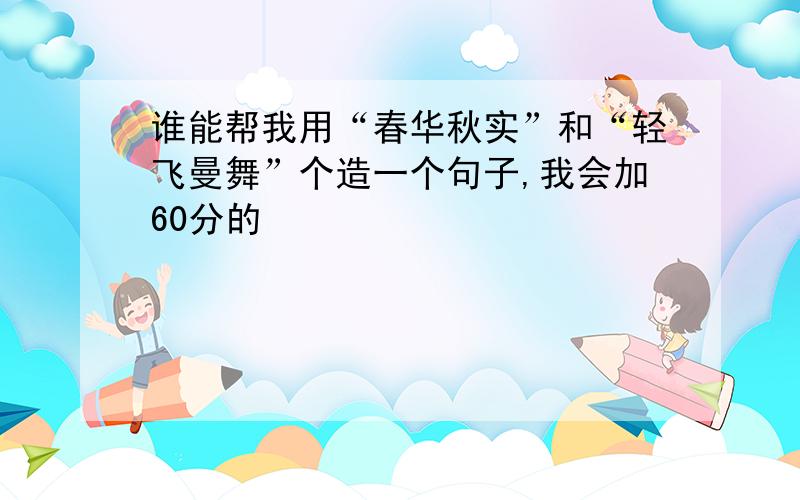 谁能帮我用“春华秋实”和“轻飞曼舞”个造一个句子,我会加60分的