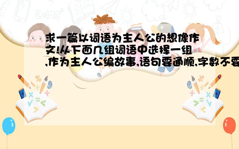 求一篇以词语为主人公的想像作文!从下面几组词语中选择一组,作为主人公编故事,语句要通顺,字数不要太多.1 铅笔 橡皮 转笔刀 2 小溪 大河 3 眼睛 耳朵 鼻子 嘴