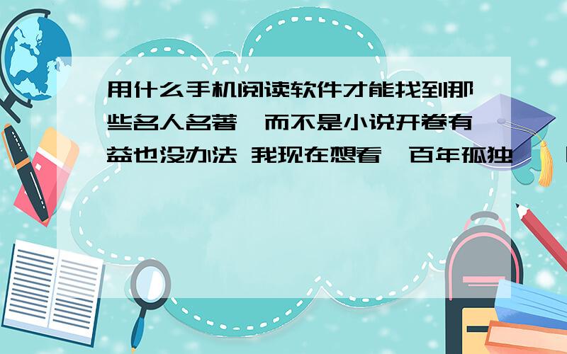 用什么手机阅读软件才能找到那些名人名著,而不是小说开卷有益也没办法 我现在想看《百年孤独》《时间简史》...找到的都是那些没用的小说 什么虐恋什么的  白痴么?