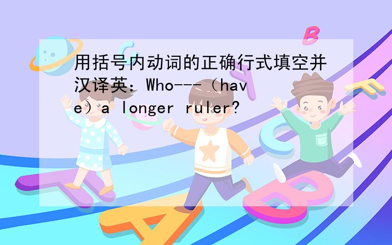 用括号内动词的正确行式填空并汉译英：Who---（have）a longer ruler?