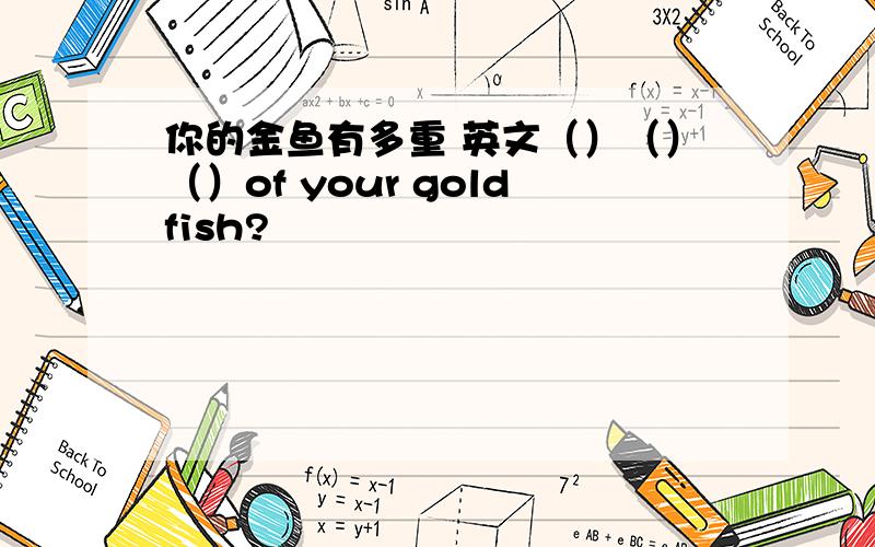 你的金鱼有多重 英文（）（）（）of your goldfish?