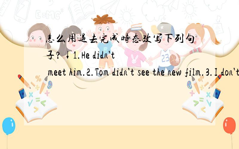 怎么用过去完成时态改写下列句子?↓1.He didn't meet him.2.Tom didn't see the new film.3.I don't wash my clothes.4.She doesn't write to me.5.They don't speak to him.