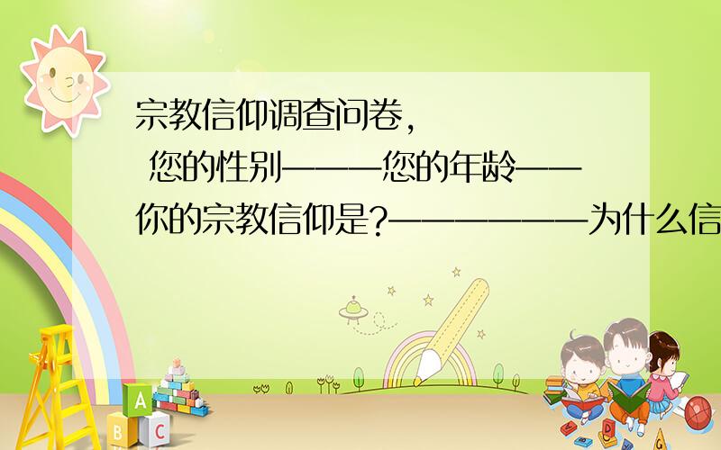 宗教信仰调查问卷,      您的性别———您的年龄——你的宗教信仰是?——————为什么信这个宗教?（如果没有,为什么?）————————————————————————————