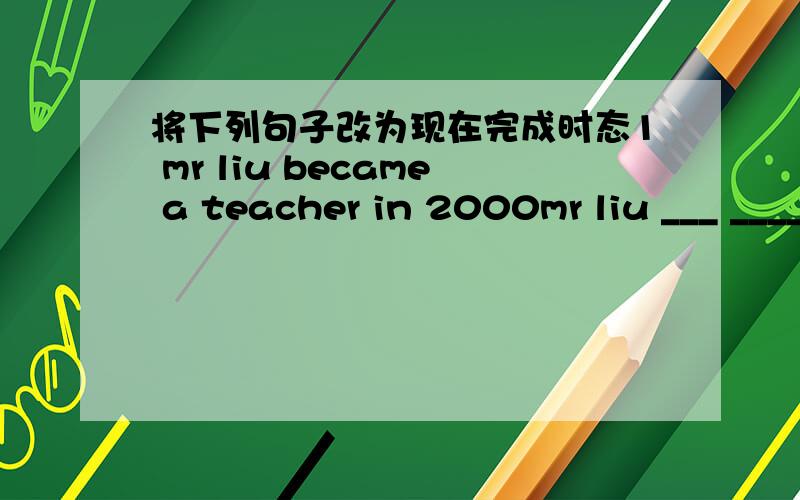 将下列句子改为现在完成时态1 mr liu became a teacher in 2000mr liu ___ ____ a teacher for _____ _______2 my grandpa died in 2002my grandpa ___ ____ _____ for _____ _____3 i bought a pen last yeari _____ _______ a pen for ____ ___