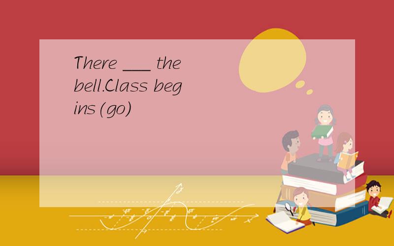 There ___ the bell.Class begins(go)