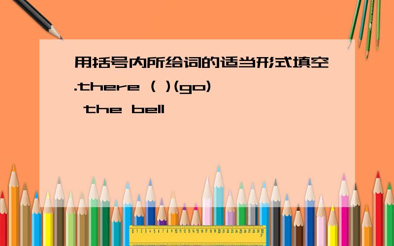 用括号内所给词的适当形式填空.there ( )(go) the bell