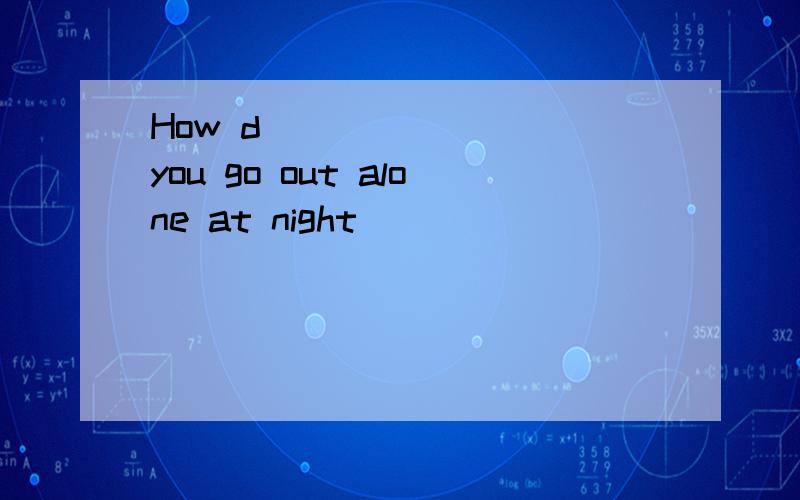 How d________ you go out alone at night