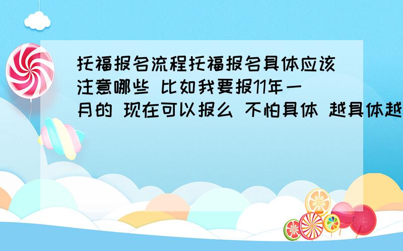 托福报名流程托福报名具体应该注意哪些 比如我要报11年一月的 现在可以报么 不怕具体 越具体越好 刷考位是怎么回事 还有哪些注意事项