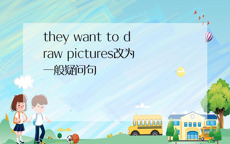 they want to draw pictures改为一般疑问句