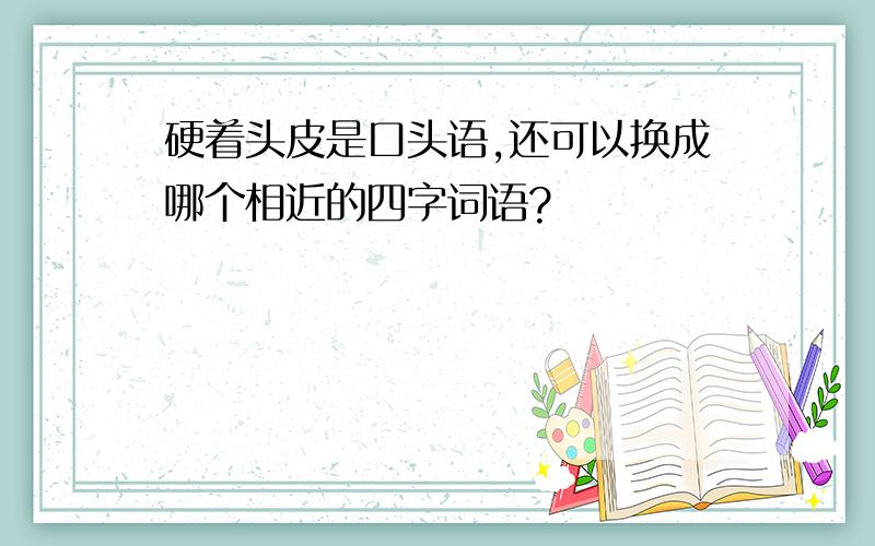 硬着头皮是口头语,还可以换成哪个相近的四字词语?