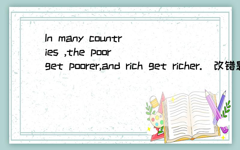 In many countries ,the poor get poorer,and rich get richer.(改错题)