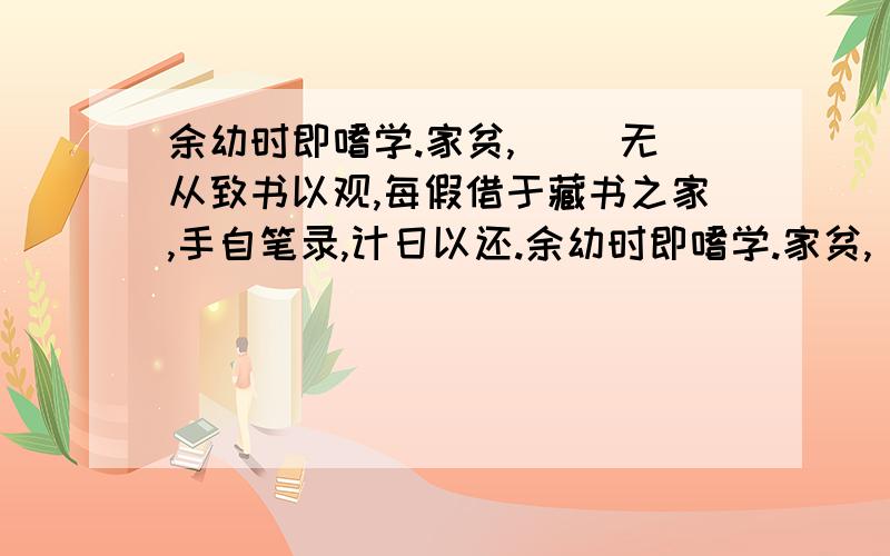 余幼时即嗜学.家贫,( )无从致书以观,每假借于藏书之家,手自笔录,计日以还.余幼时即嗜学.家贫,(   )无从致书以观,每假借于藏书之家,手自笔录,计日以还.天大寒,砚冰坚,手指不可屈伸,弗之怠.(