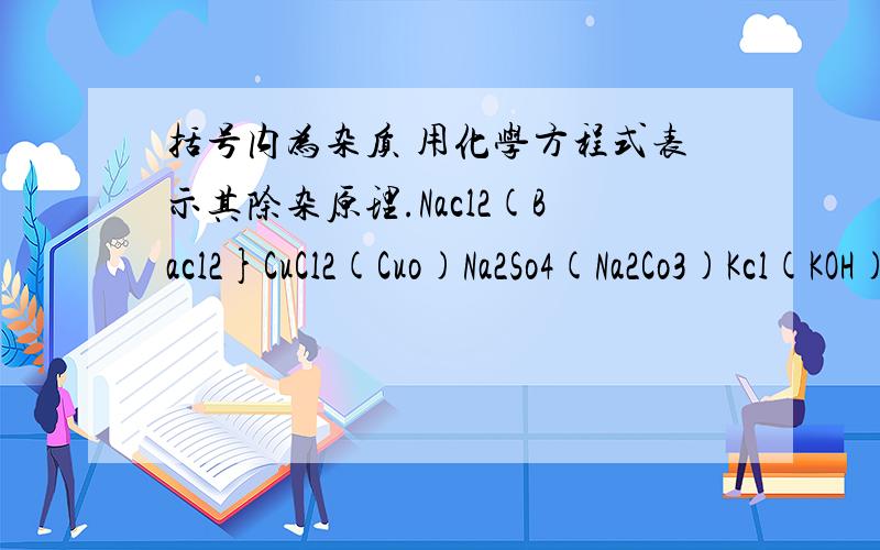 括号内为杂质 用化学方程式表示其除杂原理.Nacl2(Bacl2}CuCl2(Cuo)Na2So4(Na2Co3)Kcl(KOH)BaSo4(H2So4)NaNo3(Nacl)CO(co3)cu(cuo)
