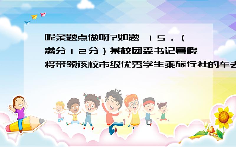 呢条题点做呀?如题 １５．（满分１２分）某校团委书记暑假将带领该校市级优秀学生乘旅行社的车去Ａ市参加科技夏令营,甲旅行社说：“如果团委书记买全票,则其余学生可享受半价优惠”