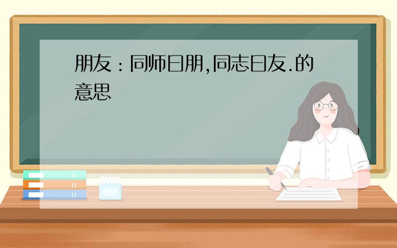 朋友：同师曰朋,同志曰友.的意思