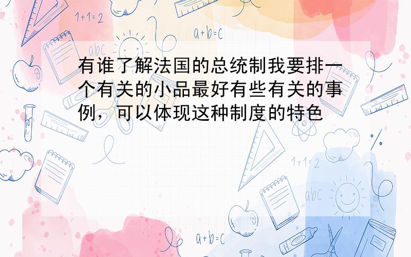 有谁了解法国的总统制我要排一个有关的小品最好有些有关的事例，可以体现这种制度的特色