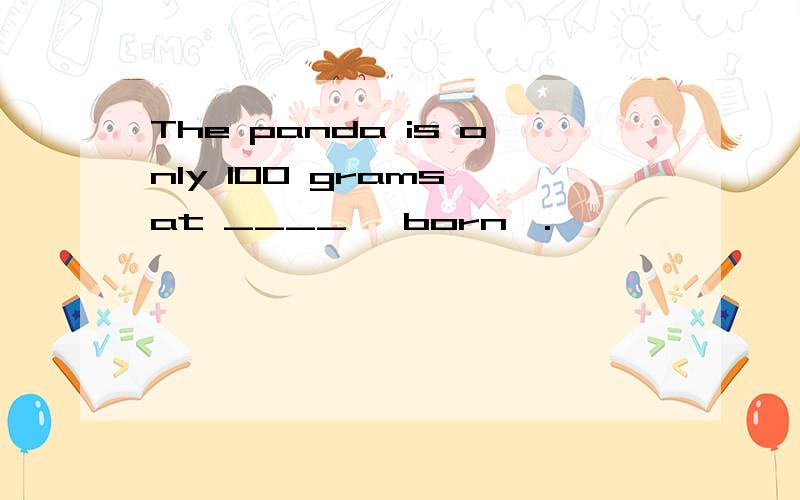 The panda is only 100 grams at ____< born>.