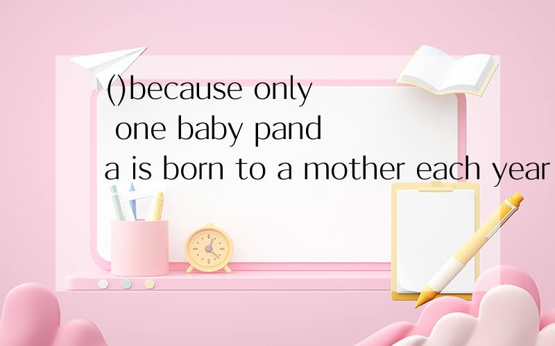 ()because only one baby panda is born to a mother each year,giant pandas are becoming rare in the worlda probablyb the reasonc it might been说说别的不是的原因