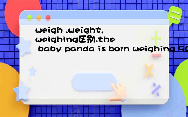 weigh ,weight,weighing区别.the baby panda is born weighing 90 to 150 grams,这weighing 何词性