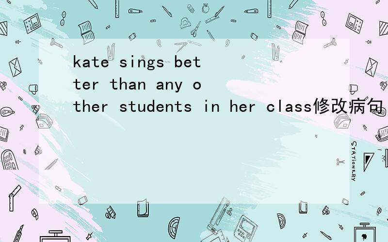 kate sings better than any other students in her class修改病句