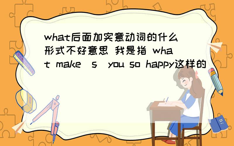 what后面加实意动词的什么形式不好意思 我是指 what make（s）you so happy这样的