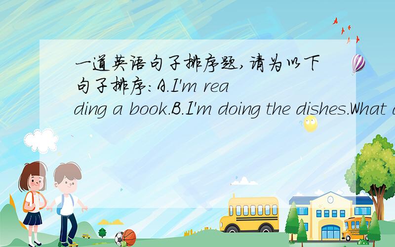 一道英语句子排序题,请为以下句子排序：A.I'm reading a book.B.I'm doing the dishes.What about you C.Do you want to go to the Children's Center D.Come on ,John.What are you doing E.Sure.What time F.Hello.G.Half past ten.H.Hi.John.This