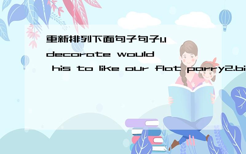 重新排列下面句子句子1.I decorate would his to like our flat parry2.birthday I'd some to take like photos paety Ben's at3.I buy some candles may to need4.to also may buy and I need a some camera ballons第1题少了个for