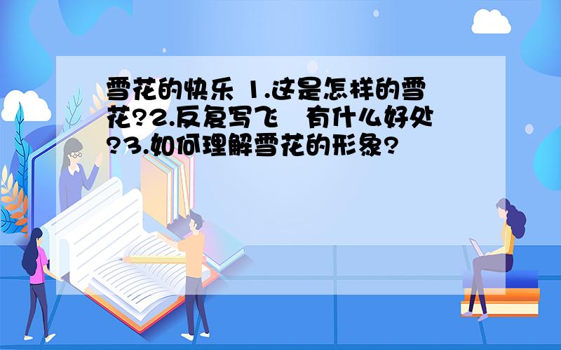 雪花的快乐 1.这是怎样的雪花?2.反复写飞飏有什么好处?3.如何理解雪花的形象?