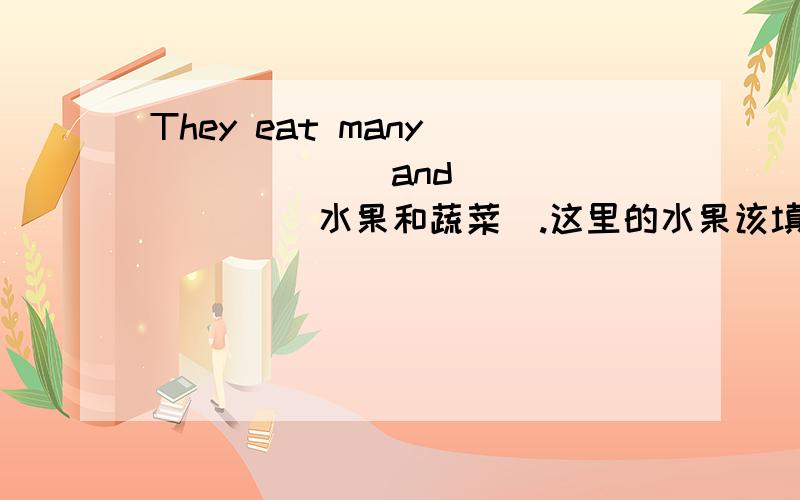 They eat many ______ and ______ (水果和蔬菜）.这里的水果该填fruit还是 fruits?