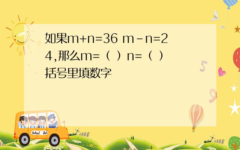 如果m+n=36 m-n=24,那么m=（ ）n=（ ）括号里填数字