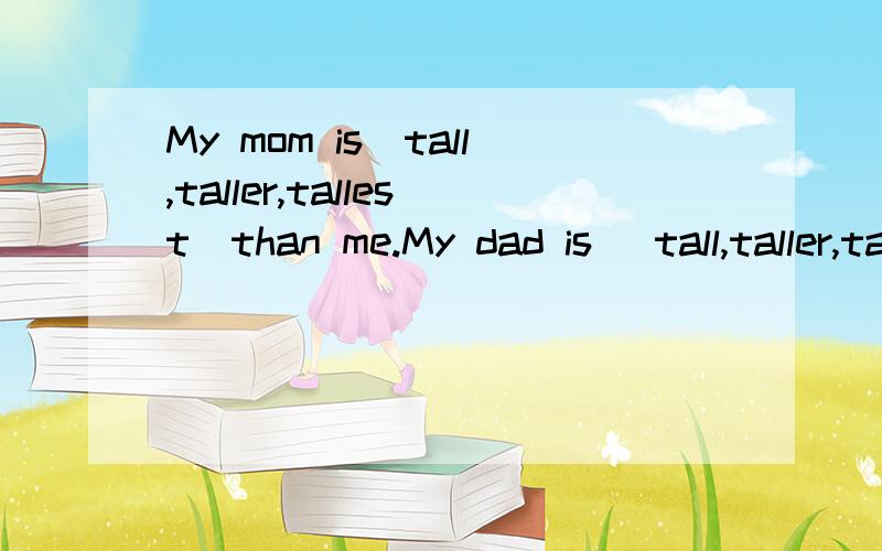 My mom is(tall,taller,tallest)than me.My dad is (tall,taller,tallest)than my mom.So my dad is the(tall,taller,tallest)of us three.(把正确的词圈出来)