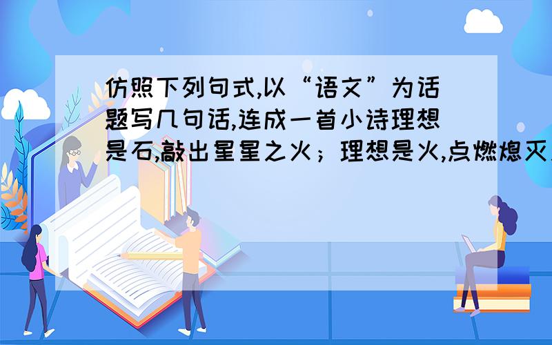 仿照下列句式,以“语文”为话题写几句话,连成一首小诗理想是石,敲出星星之火；理想是火,点燃熄灭之灯；理想是灯,照亮夜行之路；理想是路,引你走向黎明.