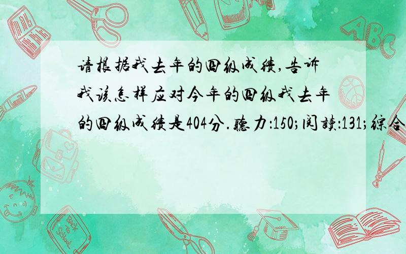 请根据我去年的四级成绩,告诉我该怎样应对今年的四级我去年的四级成绩是404分.听力：150；阅读：131；综合：46；写作：77我的英语水平一向不好,帮我分析一下,我该着重练什么!我现在买了