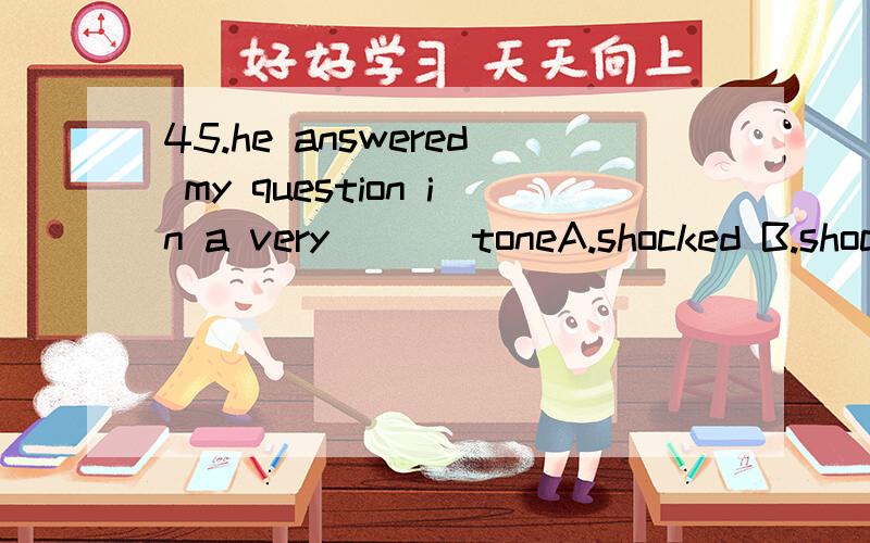 45.he answered my question in a very ( ) toneA.shocked B.shocking C.surprising D.astonish怎么翻译比较好,