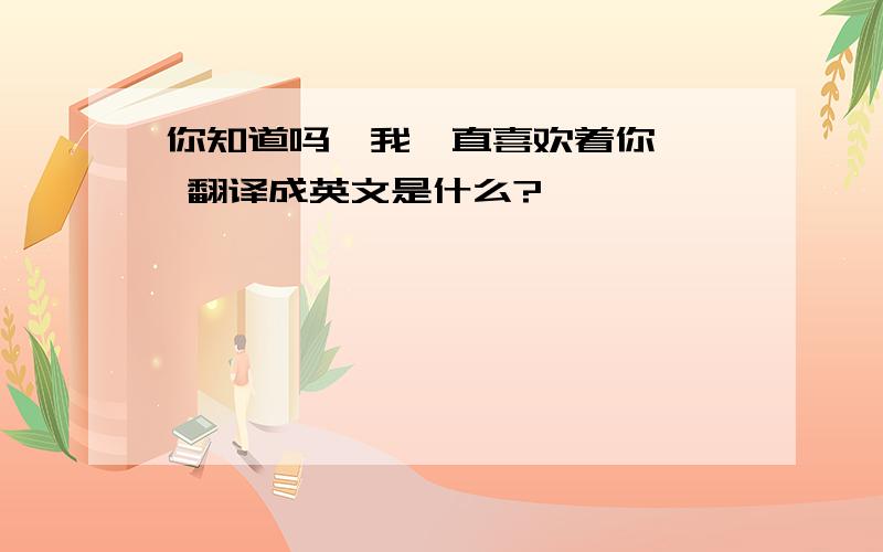 你知道吗,我一直喜欢着你…… 翻译成英文是什么?