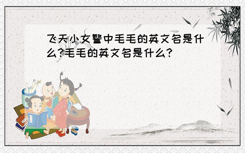 飞天小女警中毛毛的英文名是什么?毛毛的英文名是什么?