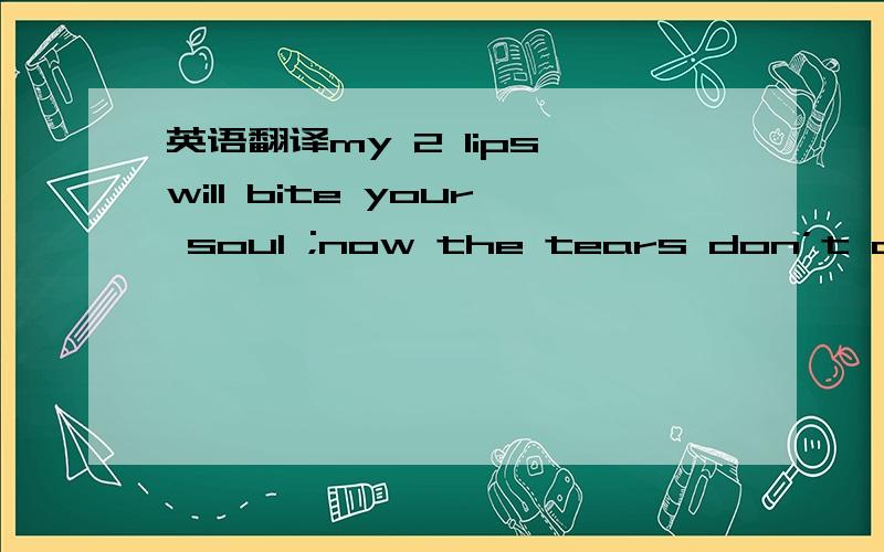 英语翻译my 2 lips will bite your soul ;now the tears don’t come out from the eyes;they trickle on skin and they skake the soul - the body ;you are in front of me and I will brake myself into pieces;because my heart wants to tell you something;m